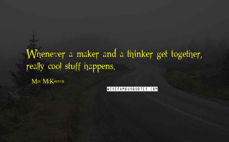 Max McKeown Quotes: Whenever a maker and a thinker get together, really cool stuff happens.