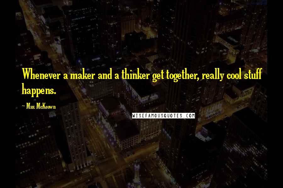 Max McKeown Quotes: Whenever a maker and a thinker get together, really cool stuff happens.