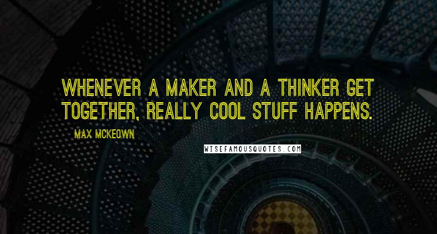 Max McKeown Quotes: Whenever a maker and a thinker get together, really cool stuff happens.