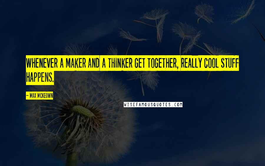 Max McKeown Quotes: Whenever a maker and a thinker get together, really cool stuff happens.