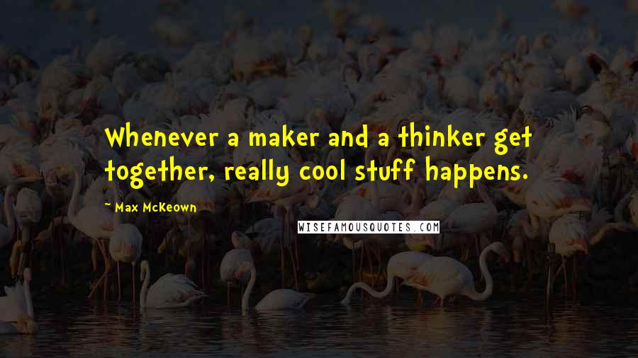 Max McKeown Quotes: Whenever a maker and a thinker get together, really cool stuff happens.