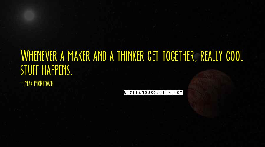Max McKeown Quotes: Whenever a maker and a thinker get together, really cool stuff happens.
