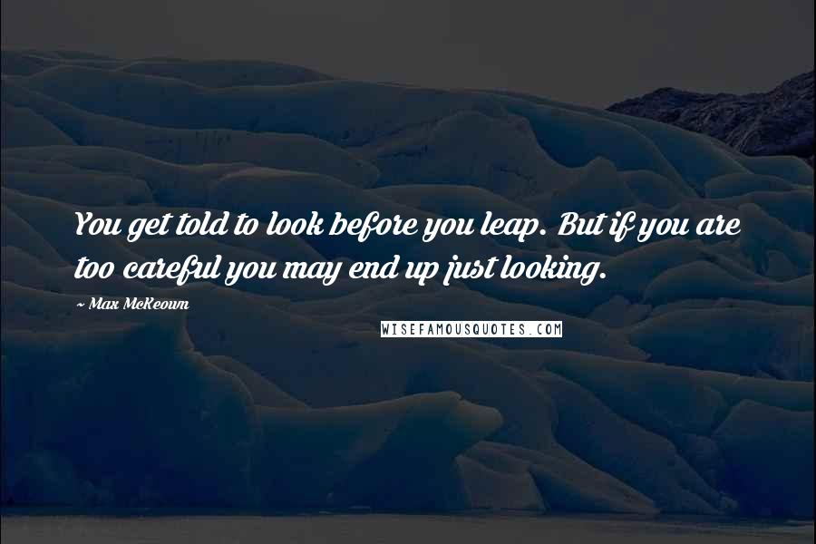 Max McKeown Quotes: You get told to look before you leap. But if you are too careful you may end up just looking.