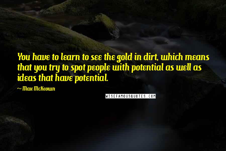 Max McKeown Quotes: You have to learn to see the gold in dirt, which means that you try to spot people with potential as well as ideas that have potential.