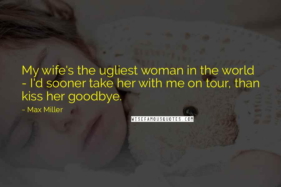 Max Miller Quotes: My wife's the ugliest woman in the world - I'd sooner take her with me on tour, than kiss her goodbye.