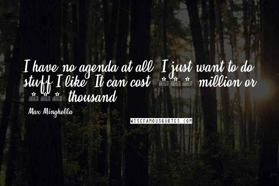 Max Minghella Quotes: I have no agenda at all. I just want to do stuff I like. It can cost $200 million or $200 thousand.