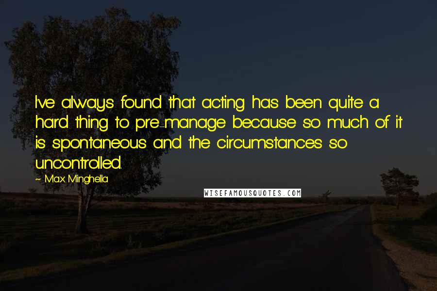 Max Minghella Quotes: I've always found that acting has been quite a hard thing to pre-manage because so much of it is spontaneous and the circumstances so uncontrolled.