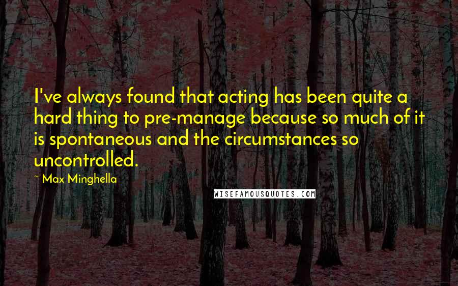 Max Minghella Quotes: I've always found that acting has been quite a hard thing to pre-manage because so much of it is spontaneous and the circumstances so uncontrolled.