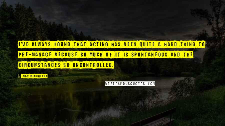 Max Minghella Quotes: I've always found that acting has been quite a hard thing to pre-manage because so much of it is spontaneous and the circumstances so uncontrolled.