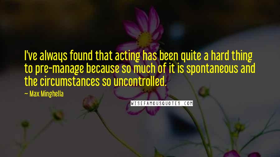 Max Minghella Quotes: I've always found that acting has been quite a hard thing to pre-manage because so much of it is spontaneous and the circumstances so uncontrolled.