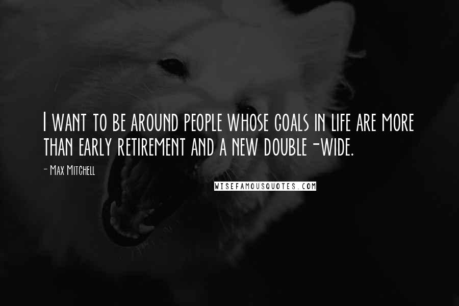 Max Mitchell Quotes: I want to be around people whose goals in life are more than early retirement and a new double-wide.