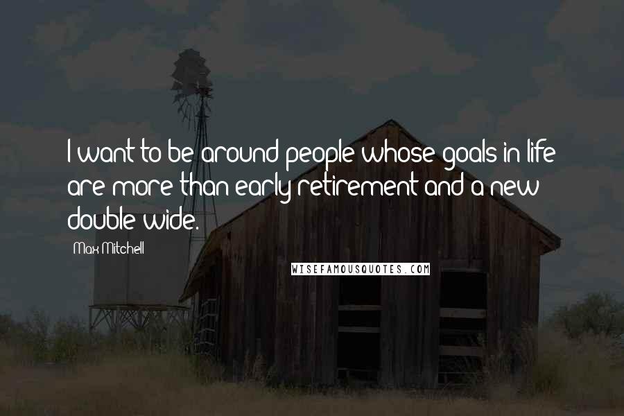 Max Mitchell Quotes: I want to be around people whose goals in life are more than early retirement and a new double-wide.
