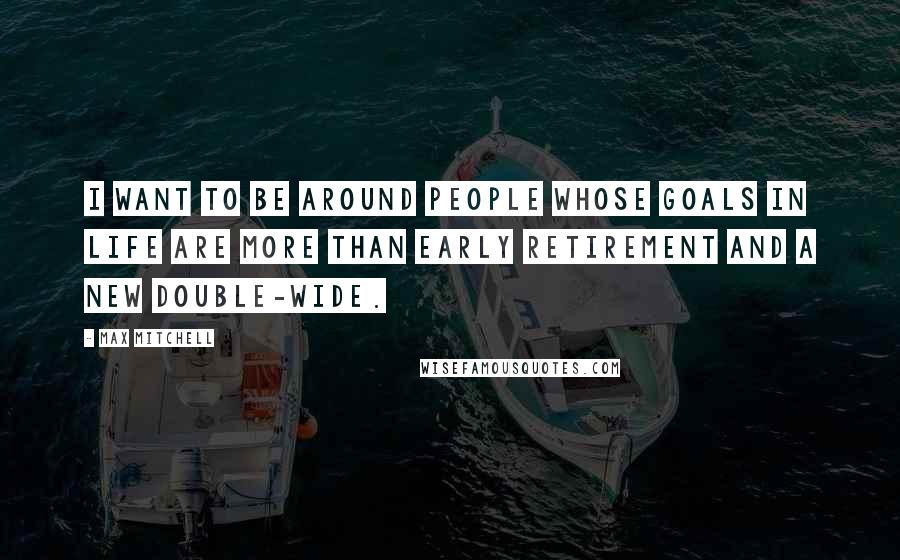 Max Mitchell Quotes: I want to be around people whose goals in life are more than early retirement and a new double-wide.