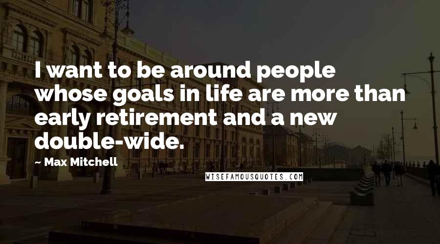 Max Mitchell Quotes: I want to be around people whose goals in life are more than early retirement and a new double-wide.