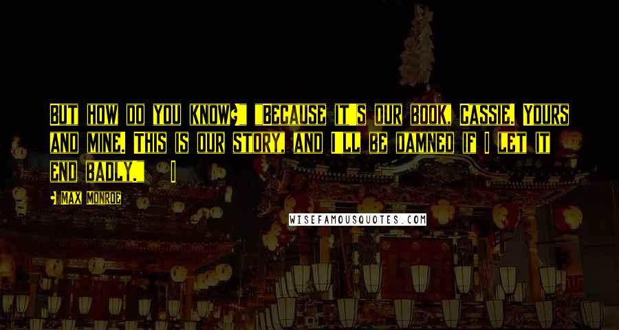 Max Monroe Quotes: But how do you know?" "Because it's our book, Cassie. Yours and mine. This is our story, and I'll be damned if I let it end badly."   I