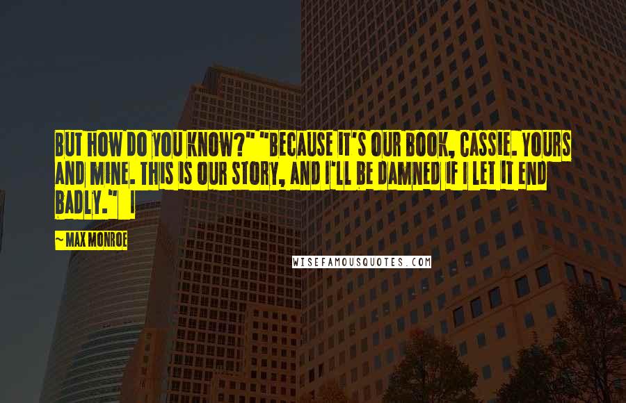 Max Monroe Quotes: But how do you know?" "Because it's our book, Cassie. Yours and mine. This is our story, and I'll be damned if I let it end badly."   I