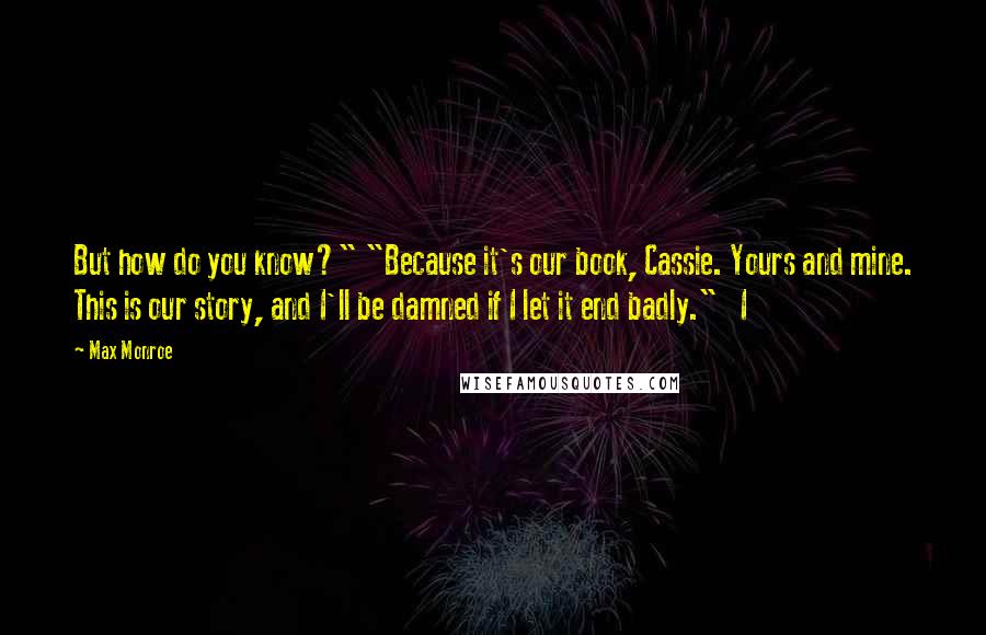 Max Monroe Quotes: But how do you know?" "Because it's our book, Cassie. Yours and mine. This is our story, and I'll be damned if I let it end badly."   I
