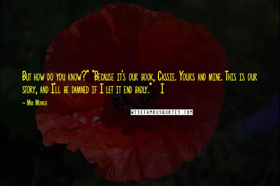 Max Monroe Quotes: But how do you know?" "Because it's our book, Cassie. Yours and mine. This is our story, and I'll be damned if I let it end badly."   I