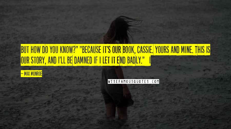 Max Monroe Quotes: But how do you know?" "Because it's our book, Cassie. Yours and mine. This is our story, and I'll be damned if I let it end badly."   I