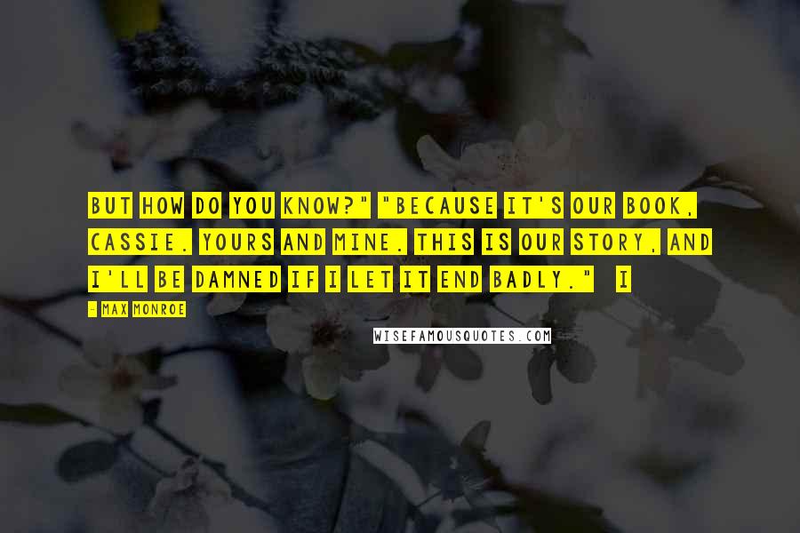 Max Monroe Quotes: But how do you know?" "Because it's our book, Cassie. Yours and mine. This is our story, and I'll be damned if I let it end badly."   I
