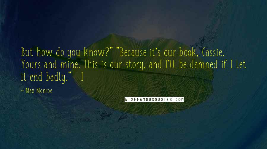 Max Monroe Quotes: But how do you know?" "Because it's our book, Cassie. Yours and mine. This is our story, and I'll be damned if I let it end badly."   I