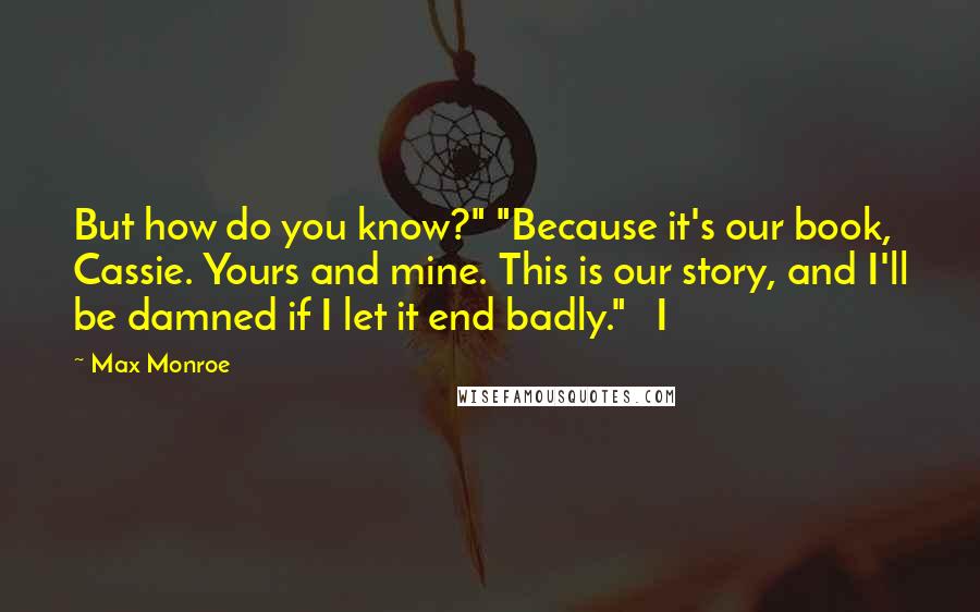 Max Monroe Quotes: But how do you know?" "Because it's our book, Cassie. Yours and mine. This is our story, and I'll be damned if I let it end badly."   I