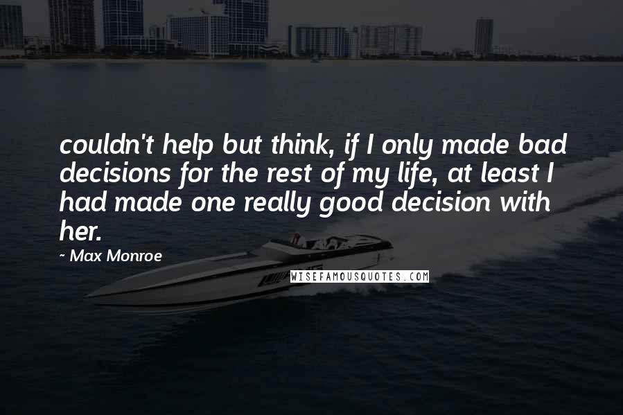 Max Monroe Quotes: couldn't help but think, if I only made bad decisions for the rest of my life, at least I had made one really good decision with her.