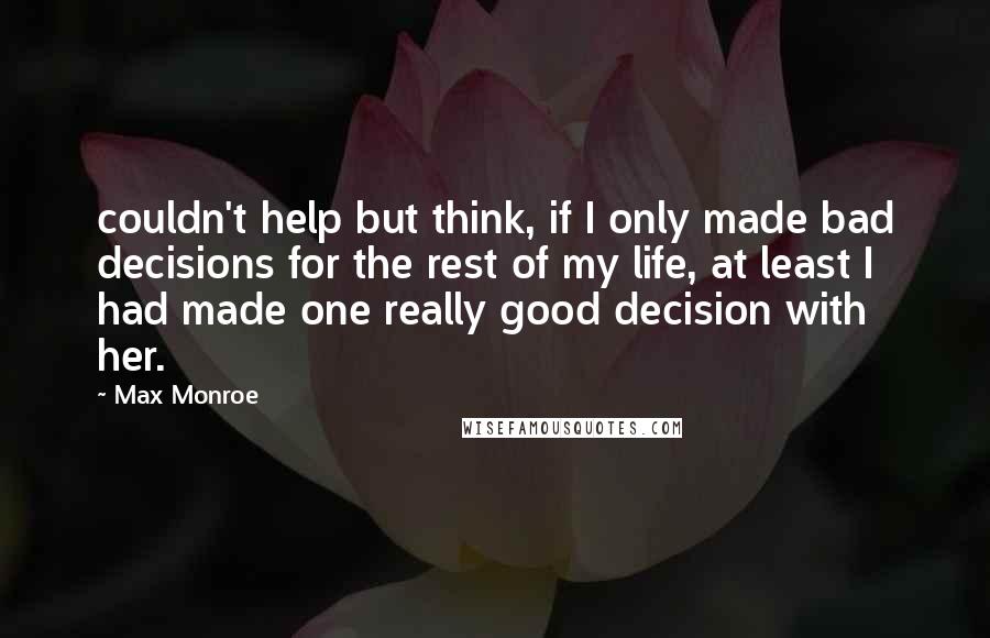 Max Monroe Quotes: couldn't help but think, if I only made bad decisions for the rest of my life, at least I had made one really good decision with her.