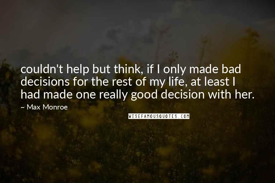 Max Monroe Quotes: couldn't help but think, if I only made bad decisions for the rest of my life, at least I had made one really good decision with her.