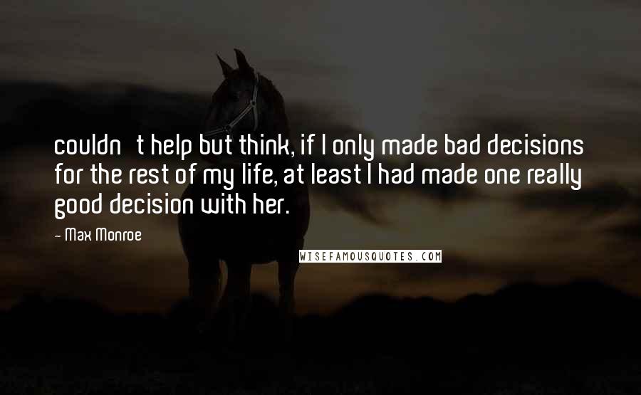 Max Monroe Quotes: couldn't help but think, if I only made bad decisions for the rest of my life, at least I had made one really good decision with her.