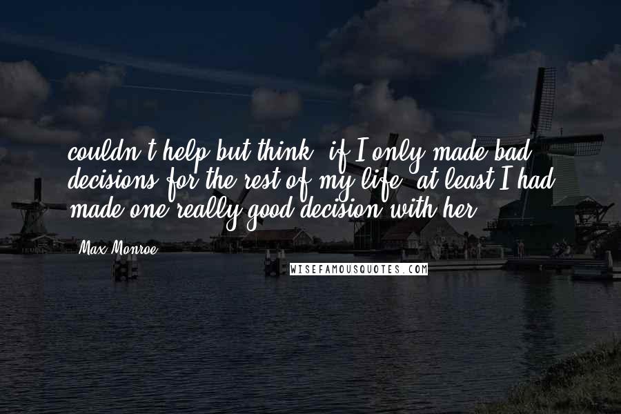 Max Monroe Quotes: couldn't help but think, if I only made bad decisions for the rest of my life, at least I had made one really good decision with her.