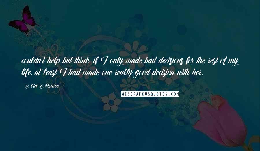 Max Monroe Quotes: couldn't help but think, if I only made bad decisions for the rest of my life, at least I had made one really good decision with her.