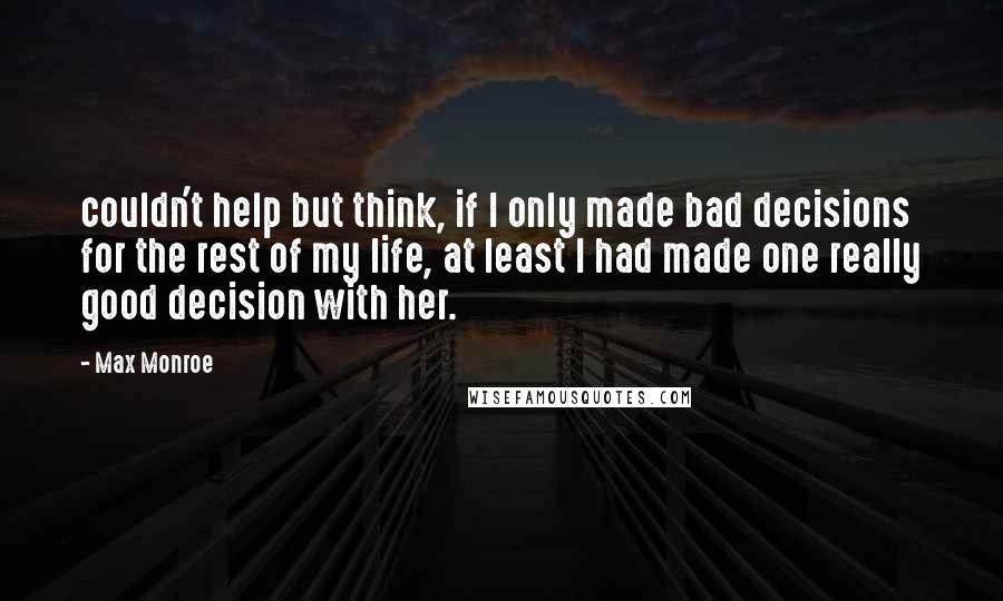 Max Monroe Quotes: couldn't help but think, if I only made bad decisions for the rest of my life, at least I had made one really good decision with her.