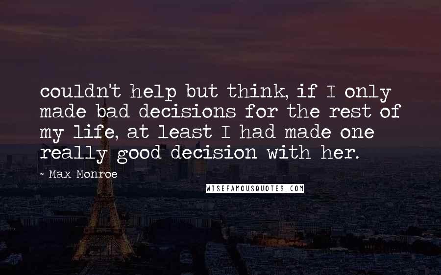 Max Monroe Quotes: couldn't help but think, if I only made bad decisions for the rest of my life, at least I had made one really good decision with her.