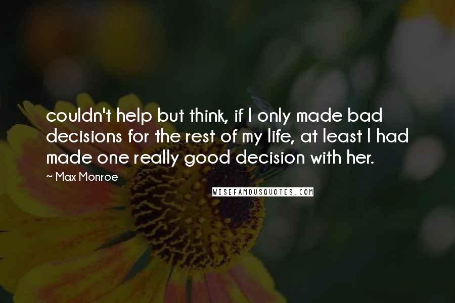Max Monroe Quotes: couldn't help but think, if I only made bad decisions for the rest of my life, at least I had made one really good decision with her.