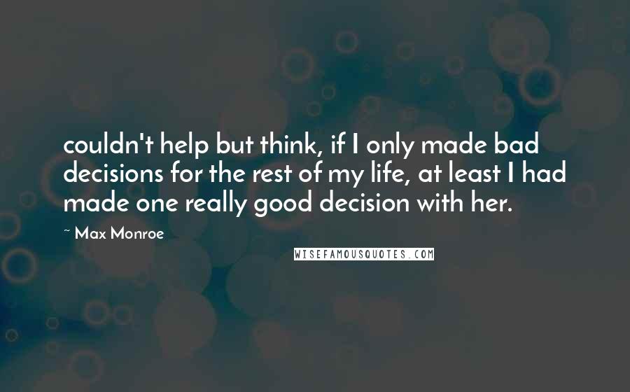 Max Monroe Quotes: couldn't help but think, if I only made bad decisions for the rest of my life, at least I had made one really good decision with her.