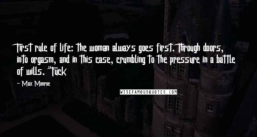 Max Monroe Quotes: First rule of life: the woman always goes first. Through doors, into orgasm, and in this case, crumbling to the pressure in a battle of wills. "Fuck