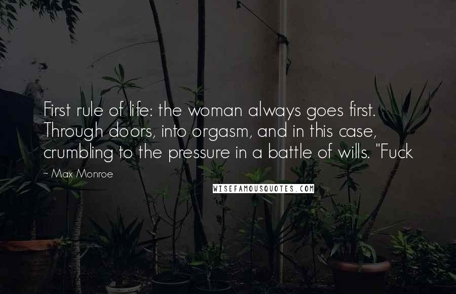 Max Monroe Quotes: First rule of life: the woman always goes first. Through doors, into orgasm, and in this case, crumbling to the pressure in a battle of wills. "Fuck