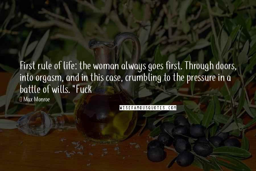 Max Monroe Quotes: First rule of life: the woman always goes first. Through doors, into orgasm, and in this case, crumbling to the pressure in a battle of wills. "Fuck