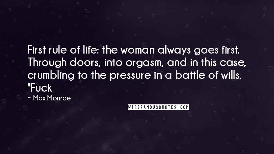 Max Monroe Quotes: First rule of life: the woman always goes first. Through doors, into orgasm, and in this case, crumbling to the pressure in a battle of wills. "Fuck