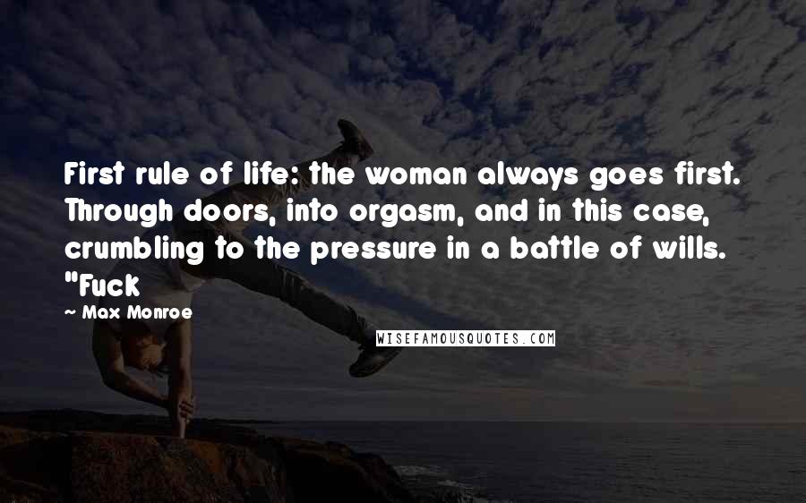 Max Monroe Quotes: First rule of life: the woman always goes first. Through doors, into orgasm, and in this case, crumbling to the pressure in a battle of wills. "Fuck