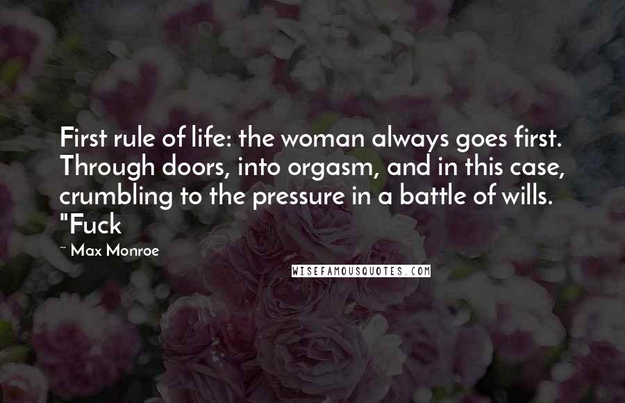 Max Monroe Quotes: First rule of life: the woman always goes first. Through doors, into orgasm, and in this case, crumbling to the pressure in a battle of wills. "Fuck