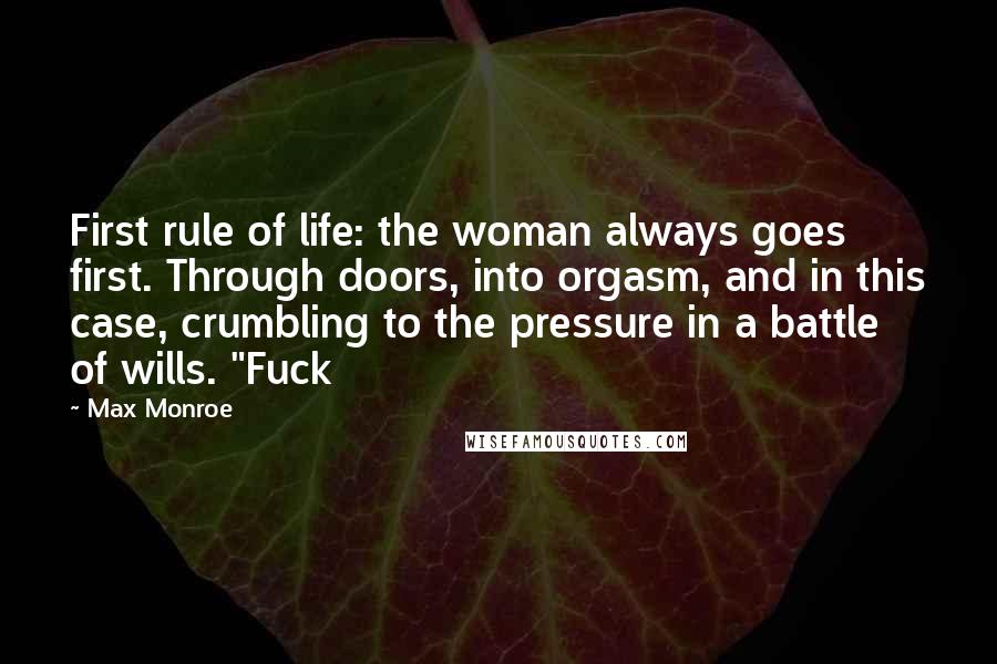 Max Monroe Quotes: First rule of life: the woman always goes first. Through doors, into orgasm, and in this case, crumbling to the pressure in a battle of wills. "Fuck