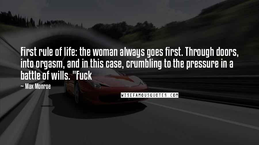 Max Monroe Quotes: First rule of life: the woman always goes first. Through doors, into orgasm, and in this case, crumbling to the pressure in a battle of wills. "Fuck