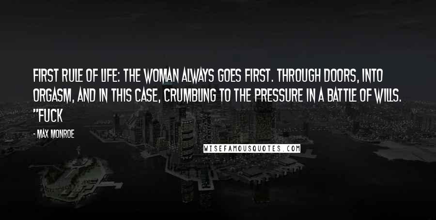 Max Monroe Quotes: First rule of life: the woman always goes first. Through doors, into orgasm, and in this case, crumbling to the pressure in a battle of wills. "Fuck