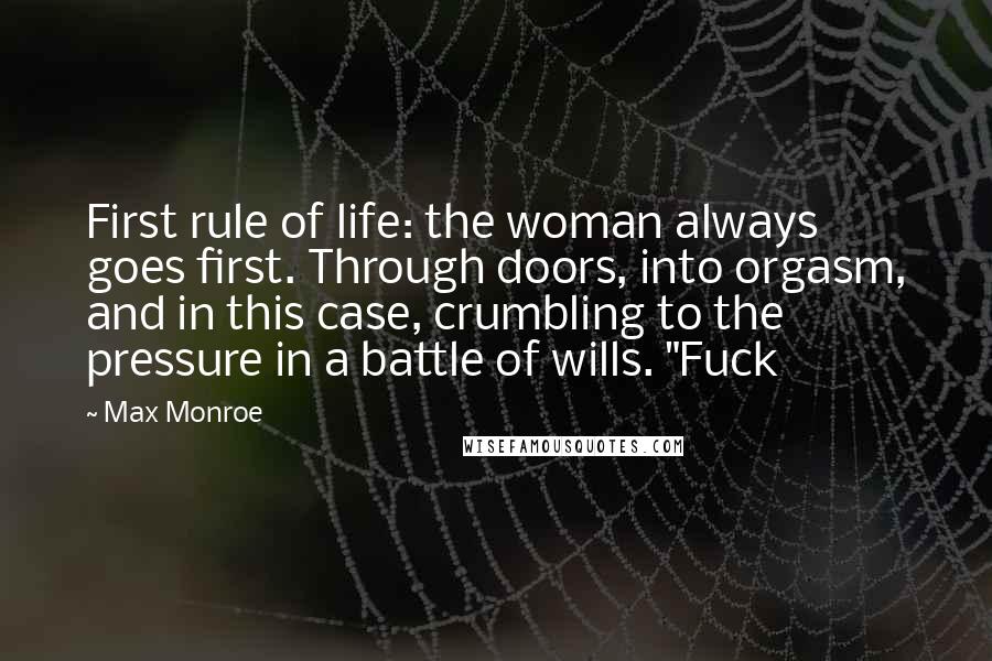 Max Monroe Quotes: First rule of life: the woman always goes first. Through doors, into orgasm, and in this case, crumbling to the pressure in a battle of wills. "Fuck