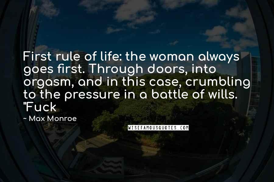Max Monroe Quotes: First rule of life: the woman always goes first. Through doors, into orgasm, and in this case, crumbling to the pressure in a battle of wills. "Fuck