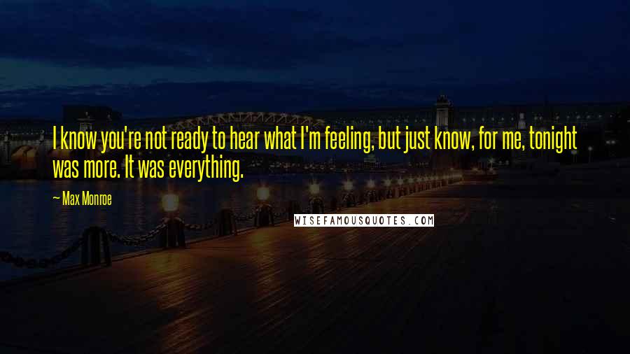 Max Monroe Quotes: I know you're not ready to hear what I'm feeling, but just know, for me, tonight was more. It was everything.