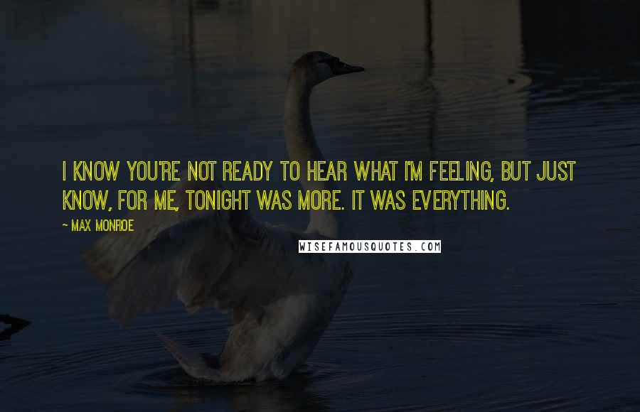 Max Monroe Quotes: I know you're not ready to hear what I'm feeling, but just know, for me, tonight was more. It was everything.