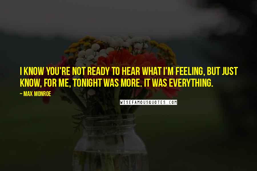 Max Monroe Quotes: I know you're not ready to hear what I'm feeling, but just know, for me, tonight was more. It was everything.